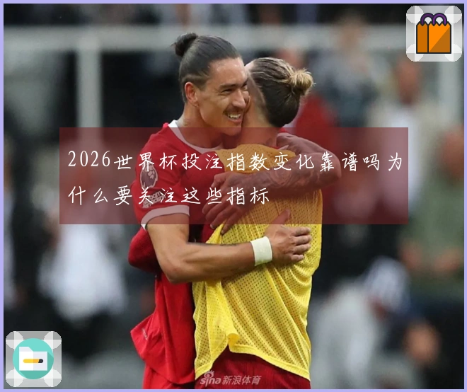 2026世界杯投注指数变化靠谱吗为什么要关注这些指标