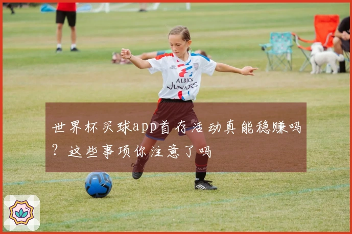 世界杯买球app首存活动真能稳赚吗？这些事项你注意了吗