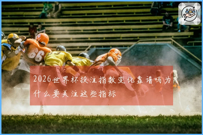 2026世界杯投注指数变化靠谱吗为什么要关注这些指标