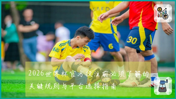 2026世界杯官方投注前必须了解的关键规则与平台选择指南