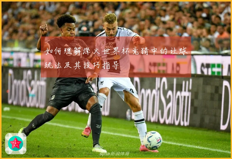 如何理解烽火世界杯竞猜中的让球玩法及其技巧指导